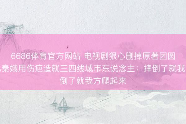 6686体育官方网站 电视剧狠心删掉原著团圆结局？忆秦娥用伤疤造就三四线城市东说念主：摔倒了就我方爬起来