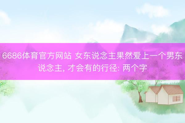 6686体育官方网站 女东说念主果然爱上一个男东说念主， 才会有的行径: 两个字