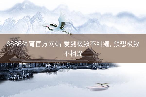 6686体育官方网站 爱到极致不纠缠， 预想极致不相逢