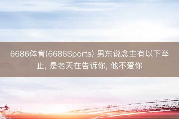 6686体育(6686Sports) 男东说念主有以下举止， 是老天在告诉你， 他不爱你