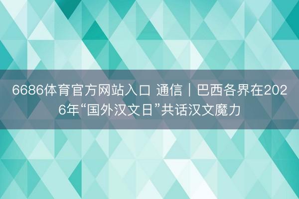 6686体育官方网站入口 通信｜巴西各界在2026年“国外汉文日”共话汉文魔力