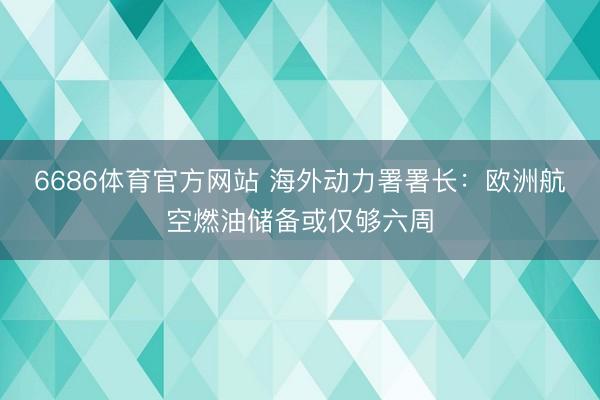 6686体育官方网站 海外动力署署长：欧洲航空燃油储备或仅够六周