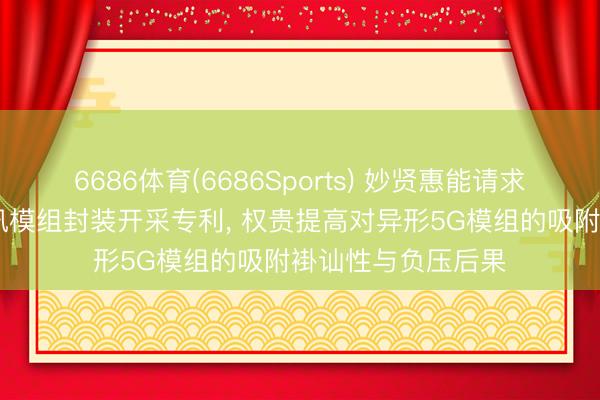 6686体育(6686Sports) 妙贤惠能请求自适宜夹紧5G通讯模组封装开采专利， 权贵提高对异形5G模组的吸附褂讪性与负压后果