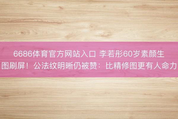 6686体育官方网站入口 李若彤60岁素颜生图刷屏！公法纹明晰仍被赞：比精修图更有人命力