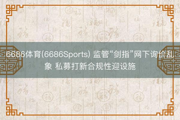 6686体育(6686Sports) 监管“剑指”网下询价乱象 私募打新合规性迎设施