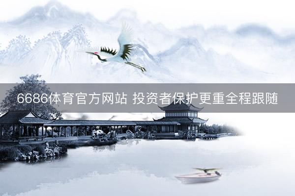 6686体育官方网站 投资者保护更重全程跟随
