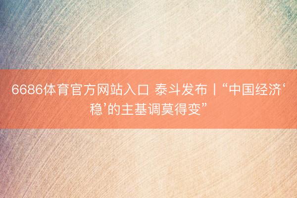 6686体育官方网站入口 泰斗发布丨“中国经济‘稳’的主基调莫得变”