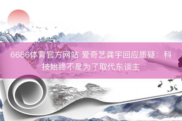 6686体育官方网站 爱奇艺龚宇回应质疑：科技始终不是为了取代东谈主