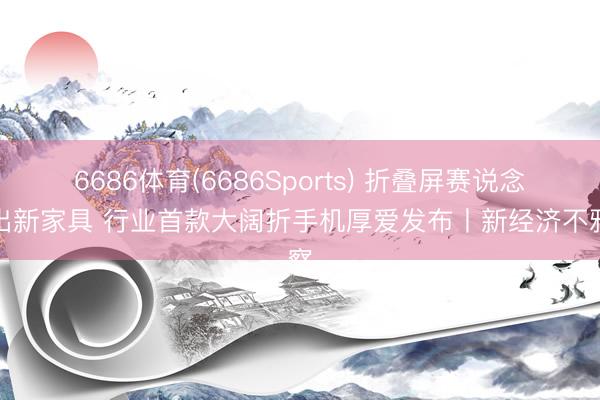 6686体育(6686Sports) 折叠屏赛说念又出新家具 行业首款大阔折手机厚爱发布丨新经济不雅察
