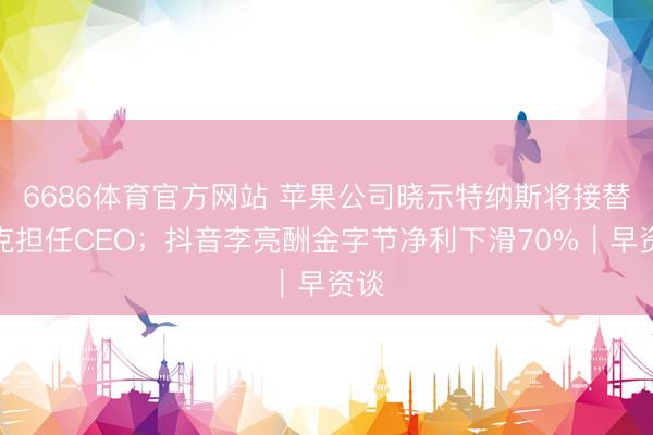 6686体育官方网站 苹果公司晓示特纳斯将接替库克担任CEO；抖音李亮酬金字节净利下滑70%｜早资谈