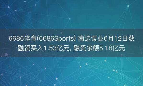 6686体育(6686Sports) 南边泵业6月12日获融资买入1.53亿元， 融资余额5.18亿元