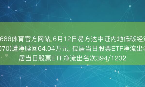 6686体育官方网站 6月12日易方达中证内地低碳经济主题ETF(516070)遭净赎回64.04万元， 位居当日股票ETF净流出名次394/1232