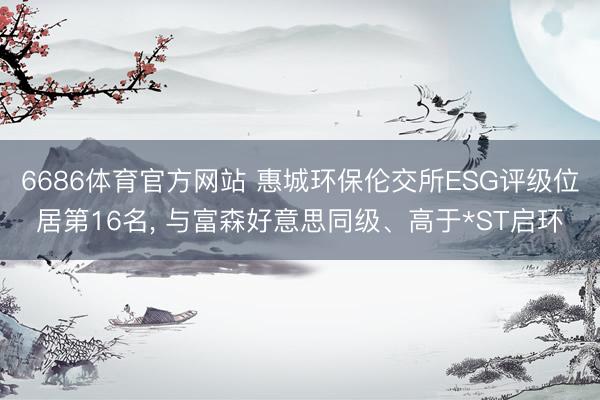 6686体育官方网站 惠城环保伦交所ESG评级位居第16名， 与富森好意思同级、高于*ST启环