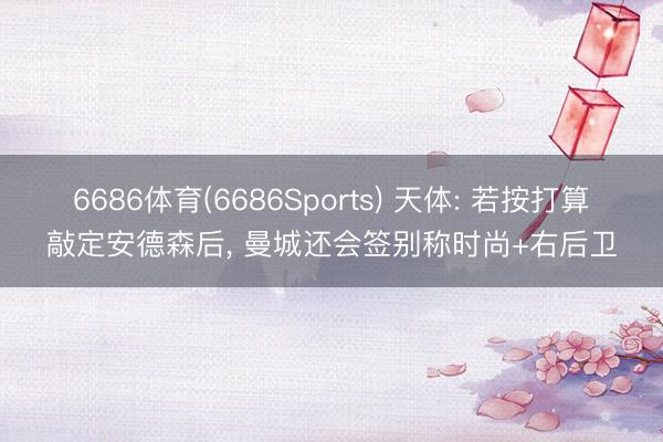 6686体育(6686Sports) 天体: 若按打算敲定安德森后， 曼城还会签别称时尚+右后卫