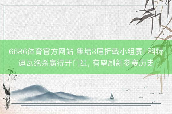 6686体育官方网站 集结3届折戟小组赛! 科特迪瓦绝杀赢得开门红， 有望刷新参赛历史