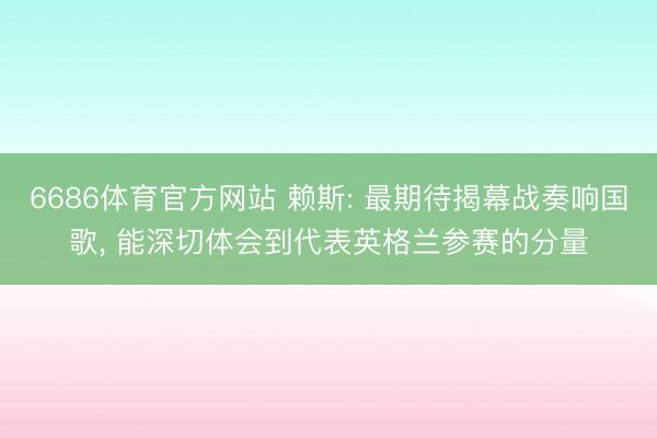 6686体育官方网站 赖斯: 最期待揭幕战奏响国歌， 能深切体会到代表英格兰参赛的分量