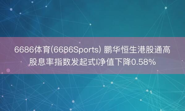 6686体育(6686Sports) 鹏华恒生港股通高股息率指数发起式I净值下降0.58%