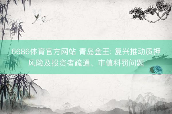 6686体育官方网站 青岛金王: 复兴推动质押风险及投资者疏通、市值科罚问题