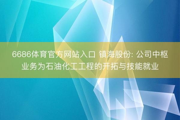 6686体育官方网站入口 镇海股份: 公司中枢业务为石油化工工程的开拓与技能就业