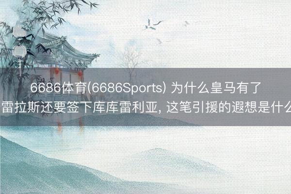 6686体育(6686Sports) 为什么皇马有了卡雷拉斯还要签下库库雷利亚， 这笔引援的遐想是什么?