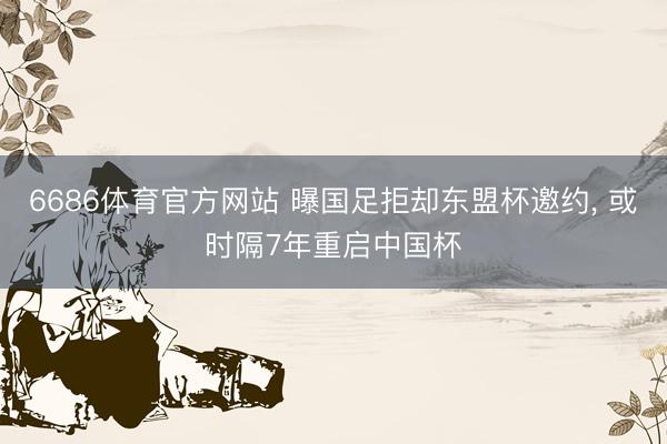 6686体育官方网站 曝国足拒却东盟杯邀约， 或时隔7年重启中国杯