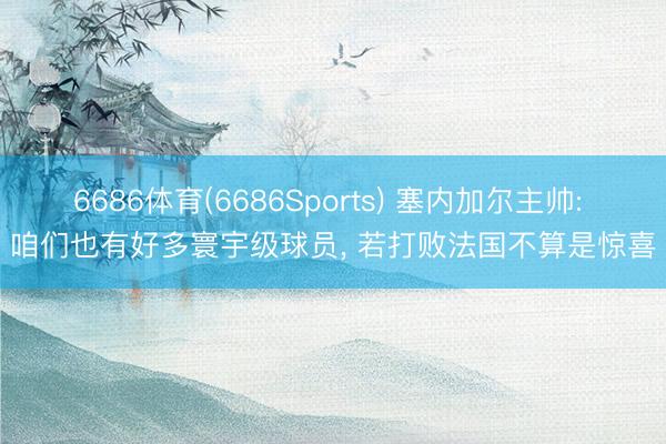 6686体育(6686Sports) 塞内加尔主帅: 咱们也有好多寰宇级球员， 若打败法国不算是惊喜