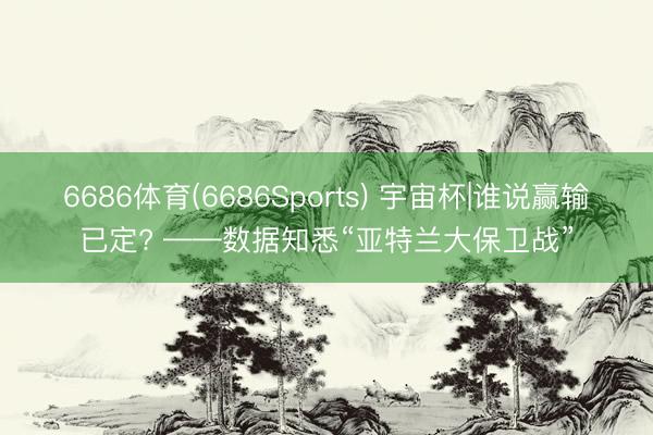 6686体育(6686Sports) 宇宙杯|谁说赢输已定? ——数据知悉“亚特兰大保卫战”