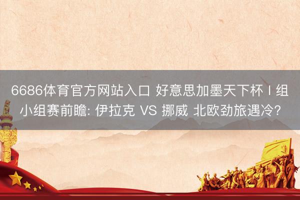 6686体育官方网站入口 好意思加墨天下杯 I 组小组赛前瞻: 伊拉克 VS 挪威 北欧劲旅遇冷?