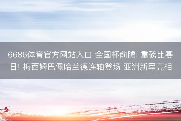 6686体育官方网站入口 全国杯前瞻: 重磅比赛日! 梅西姆巴佩哈兰德连轴登场 亚洲新军亮相