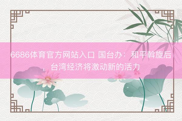6686体育官方网站入口 国台办：和平斡旋后，台湾经济将激动新的活力