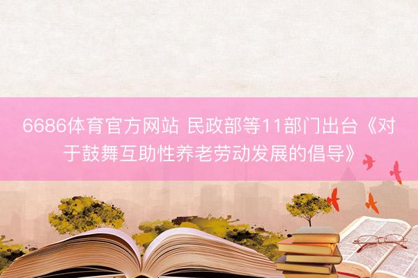 6686体育官方网站 民政部等11部门出台《对于鼓舞互助性养老劳动发展的倡导》