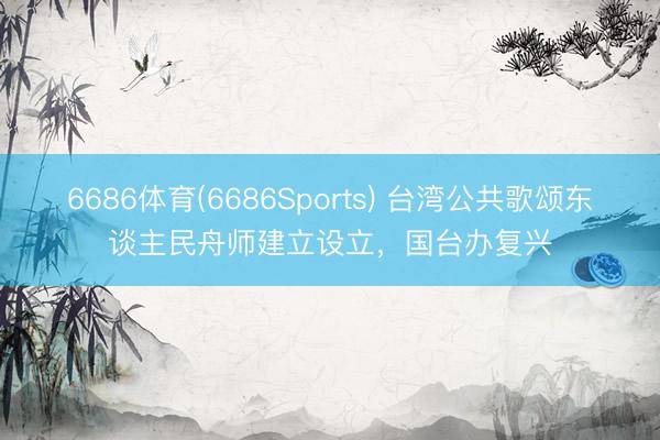 6686体育(6686Sports) 台湾公共歌颂东谈主民舟师建立设立，国台办复兴
