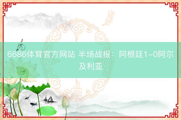 6686体育官方网站 半场战报：阿根廷1-0阿尔及利亚
