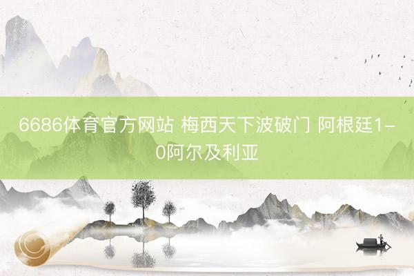 6686体育官方网站 梅西天下波破门 阿根廷1-0阿尔及利亚