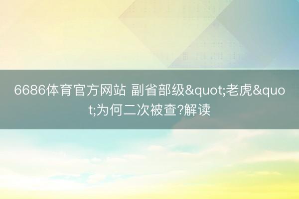 6686体育官方网站 副省部级"老虎"为何二次被查?解读
