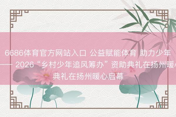 6686体育官方网站入口 公益赋能体育 助力少年逐梦 —— 2026 “乡村少年追风筹办” 资助典礼在扬州暖心启幕