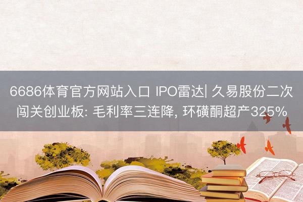 6686体育官方网站入口 IPO雷达| 久易股份二次闯关创业板: 毛利率三连降， 环磺酮超产325%