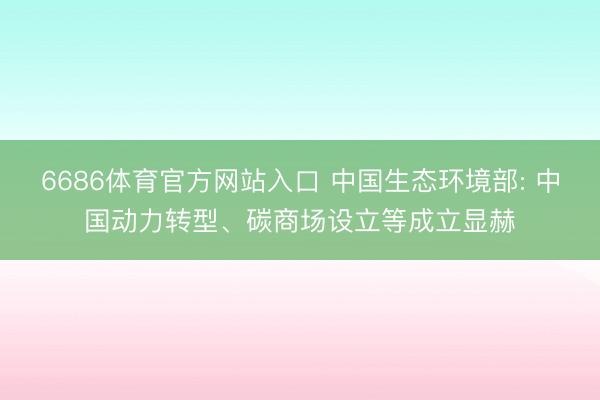 6686体育官方网站入口 中国生态环境部: 中国动力转型、碳商场设立等成立显赫