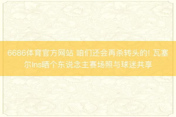 6686体育官方网站 咱们还会再杀转头的! 瓦塞尔Ins晒个东说念主赛场照与球迷共享