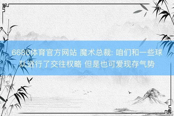 6686体育官方网站 魔术总裁: 咱们和一些球队进行了交往权略 但是也可爱现存气势