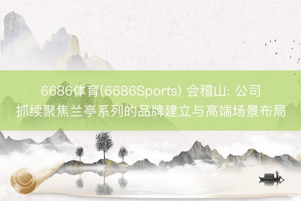 6686体育(6686Sports) 会稽山: 公司抓续聚焦兰亭系列的品牌建立与高端场景布局
