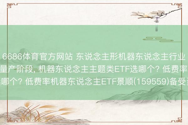 6686体育官方网站 东说念主形机器东说念主行业正从办法考证迈入限制量产阶段， 机器东说念主主题类ETF选哪个? 低费率机器东说念主ETF景顺(159559)备受资金眷注