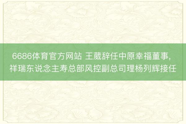6686体育官方网站 王葳辞任中原幸福董事， 祥瑞东说念主寿总部风控副总司理杨列辉接任